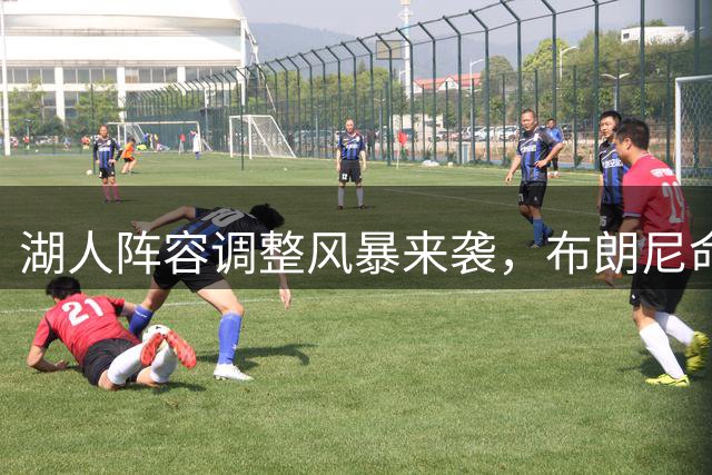 湖人阵容调整风暴来袭，布朗尼命运悬而未决